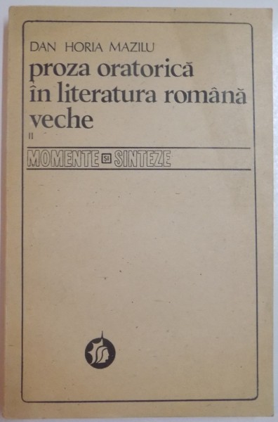 PROZA ORATORICA IN LITERATURA ROMANA VECHE II MOMENTE SI SINTEZE de DAN HORIA MAZILU , 1987