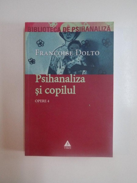 PSIHANALIZA SI COPILUL , OPERE IV , NOTIUNI FUNDAMENTALE IN PSIHANALIZA , SAISPREZECE CAZURI DE COPII de FRANCOISE DOLTO , 2006