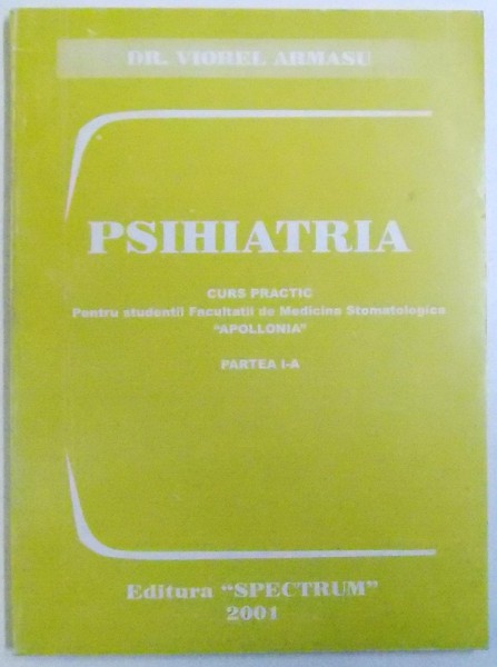 PSIHIATRIA  - CURS PRACTIC PENTRU STUDENTII FACULTATII DE MEDICINA STOMATOLOGICA " APOLLONIA " , PARTEA I -A de VIOREL ARMASU , 2001