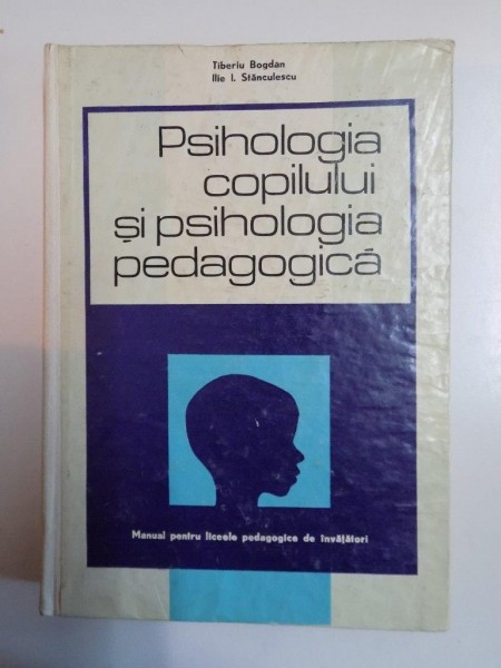 PSIHOLOGIA COPILULUI SI PSIHOLOGIA PEDAGOGICA , MANUAL PENTRU LICEELE PEDAGOGICE DE INVATATORI de TIBERIU BOGDAN , ILIE I. STANCULESCU  1971