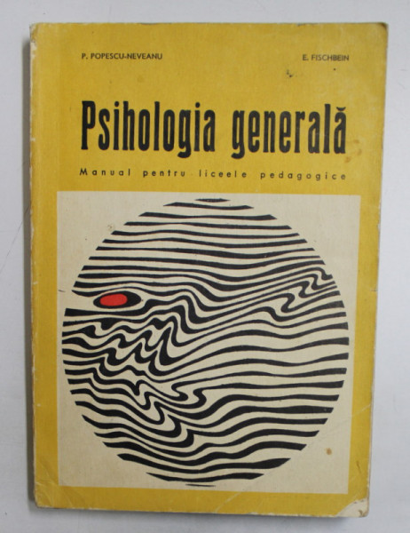PSIHOLOGIA GENERALA, MANUAL PENTRU LICEELE PEDAGOGICE de P. POPESCU-NEVEANU, E. FISCHBEIN , 1971