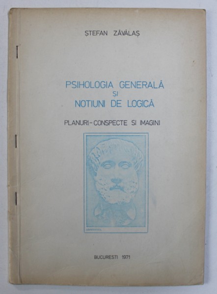 PSIHOLOGIA GENERALA SI NOTIUNI DE LOGICA - PLANURI - CONSPECTE SI IMAGINI PENTRU ELEVII ANULUI AL IV -A LEA AL LICEULUI  de STEFAN ZAVALAS , 1971