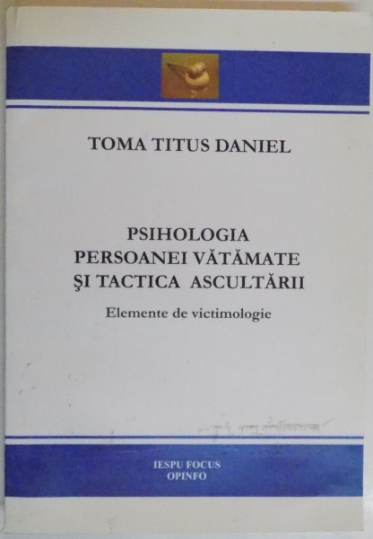 PSIHOLOGIA PERSOANEI VATAMATE SI TACTICA ASCULTARII , ELEMENTE DE VICTIMOLOGIE de TOMA TITUS DANIEL , 2007
