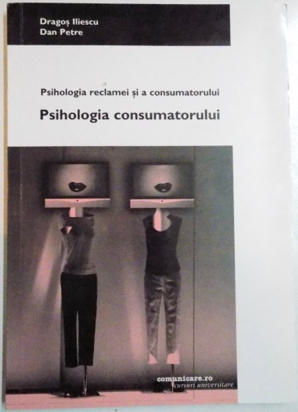 PSIHOLOGIA RECLAMEI SI A CONSUMATORULUI , PSIHOLOGIA CONSUMATORULUI de DRAGOS ILIESCU , DAN PETRE , 2004