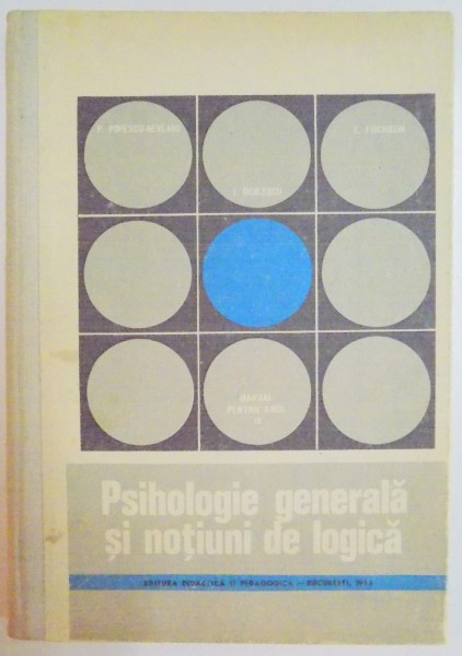 PSIHOLOGIE GENERALA SI NOTIUNI DE LOGICA de P.POPESCU NEVEANU , E. FISCHBEIN , I. DIDILESCU , MANUAL PENTRU ANUL IV LICEU ,  1973
