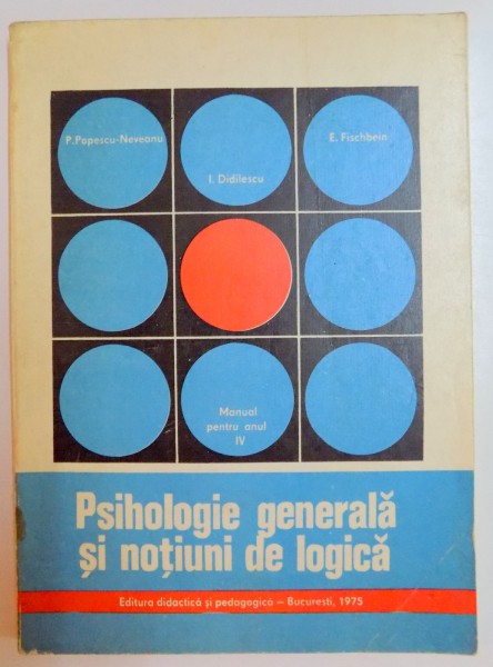 PSIHOLOGIE GENERALA SI NOTIUNI DE LOGICA de P.POPESCU NEVEANU , E. FISCHBEIN , I. DIDILESCU , MANUAL PENTRU ANUL IV LICEU ,  1975