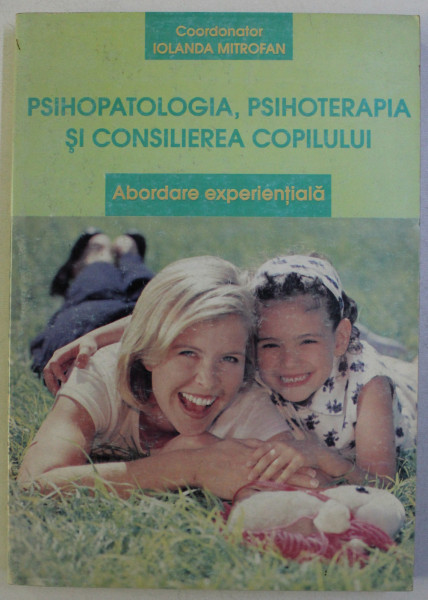 PSIHOPATOLOGIA , PSIHOTERAPIA SI CONSILIEREA COPILULUI - ABORDARE EXPERENTIALA de IOLANDA MITROFAN , 2001