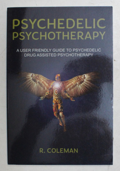 PSYCHEDELIC PSYCHOTERAPY - A USER FRIENDLY GUIDE TO PSYCHEDELIC DRUG ASSISTED PSYCHOTHERAPY by R. COLEMAN , 2017