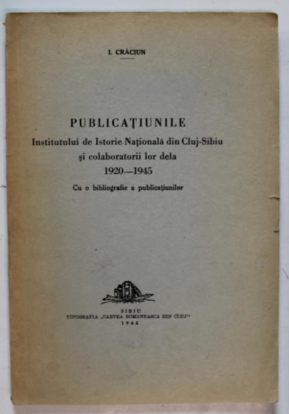 PUBLICATIUNILE INSTITUTULUI DE ISTORIE NATIONALA DIN CLUJ - SIBIU SI COLABORATORII LOR DELA 1920 -1945 de I. CRACIUN , cu o bibliografie a publicatiunilor , 1945