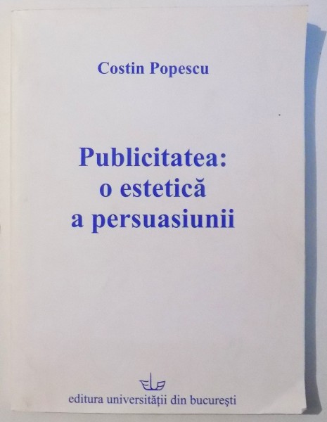 PUBLICITATEA: O ESTETICA A PERSUASIUNII de COSTIN POPESCU , 2005 , DEDICATIE*