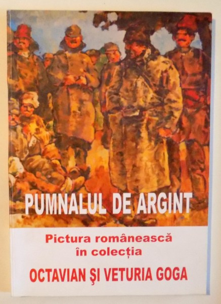 PUMNALUL DE ARGINT - PICTURA ROMANEASCA IN COLECTIA OCTAVIAN SI VETURIA GOGA de GHEORGHE ASTILEANU, 2008,