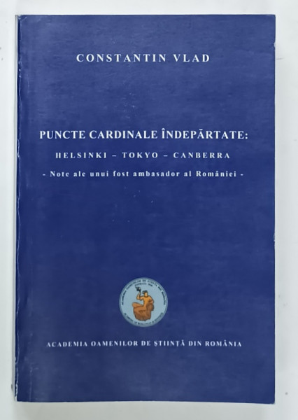 PUNCTE CARDINALE INDEPARTATE : HELSINKI - TOKYO - CANBERRA - NOTE ALE UNUI FOST AMBASADOR AL ROMANIEI de CONSTANTIN VLAD , 2011 , DEDICATIE *