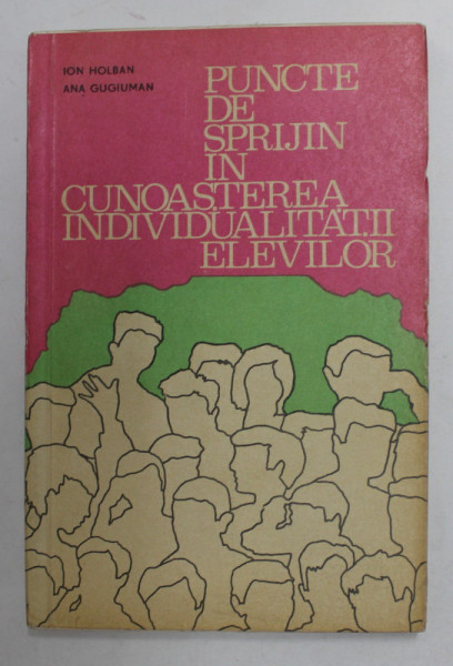 PUNCTE DE SPRIJIN IN CUNOASTEREA INDIVIDUALITATII ELEVILOR de ION HOLBAN si ANA GUGIUMAN , GHID , 1972