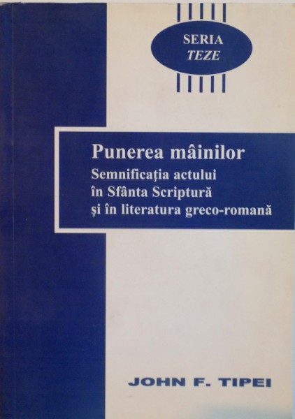 PUNEREA MAINILOR, SEMNIFICATIA ACTULUI IN SFANTA SCRIPTURA SI IN LITERATURA GRECO - ROMANA de JOHN F. TIPEI, 2002