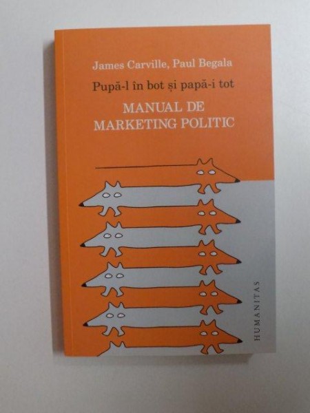 PUPA-L IN BOT SI PAPA-I TOT , MANUAL DE MARKETING POLITIC de JAMES CARVILLE , PAUL BEGALA , 2014