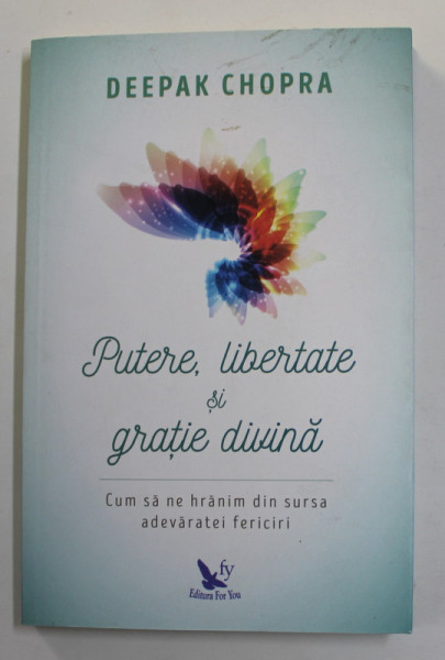 PUTERE , LIBERTATE SI GRATIE DIVINA de DEEPAK CHOPRA - CUM SA NE HRANIM DIN SURSA ADEVARATEI FERICIRI , 2018