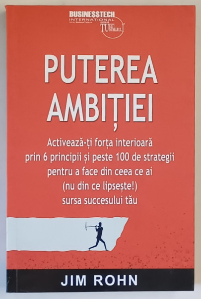 PUTEREA AMBITIEI , ACTIVEAZA - TI FORTA INTERIOARA PRIN 6 PRINCIPII SI PESTE 100 DE STRATEGII PENTRU A FACE DIN CEEA CE AI ( NU DIN CE LIPSESTE ) SURSA SUCCESULUI TAU de JIM ROHN , 2025