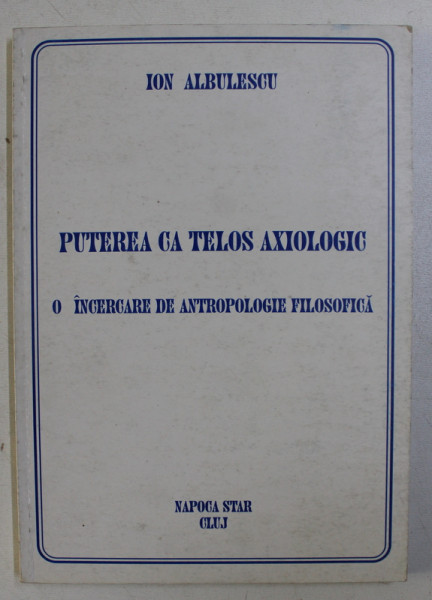 PUTEREA CA TELOS AXIOLOGIC . O INCERCARE DE ANTROPOLOGIE FILOSOFICA de ION ALBULESCU , 1999