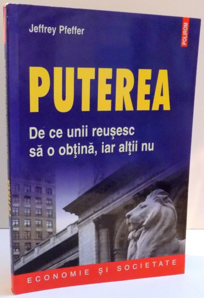 PUTEREA , DE CE UNII REUSESC SA O OBTINA , IAR ALTII NU de JEFFREY PFEFFER , 2011