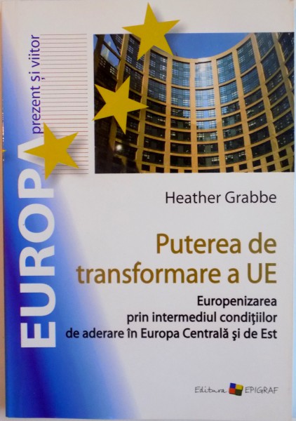 PUTEREA DE TRANSFORMARE A UE, EUROPENIZAREA PRIN INTERMEDIUL CONDITIILOR DE ADERARE IN EUROPA CENTRALA SI DE EST de HEATHER GRABBE, 2008
