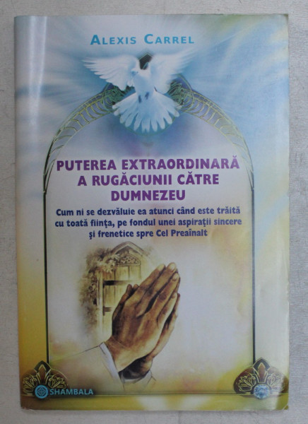 PUTEREA EXTRAORDINARA A RUGACIUNII CATRE DUMNEZEU , EDITIA A II -A REVIZUITA SI ADAUGITA de ALEXIS CARREL , 2011