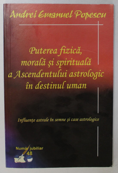 PUTEREA FIZICA , MORALA SI SPIRITUALA A ASCENDENTULUI ASROLOGIC IN DESTINUL UMAN de ANDREI EMANUEL POPESCU , 2013