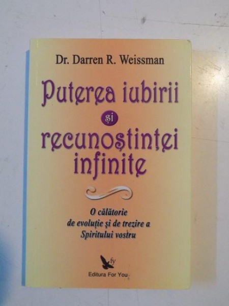 PUTEREA IUBIRII SI RECUNOSTINTEI INFINITE , O CALATORIE DE EVOLUTIE SI DE TREZIRE A SPIRITULUI VOSTRU de DARREN R. WEISSMAN , 2010