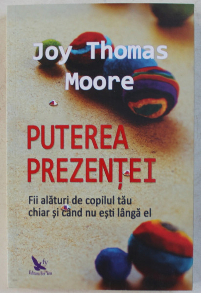 PUTEREA PREZENTEI  - FII ALATURI DE COPILUL TAU CHIAR SI CAND NU ESTI LANGA EL de JOY THOMAS MOORE , 2019
