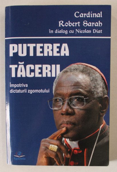 PUTEREA TACERII , IMPOTRIVA DICTATURII ZGOMOTULUI de CARDINAL ROBERT SARAH , in dialog cu NICHOLAS DIAT , 2017