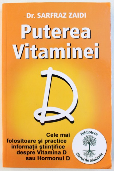 PUTEREA VITAMINEI D  - CELE MAI FOLOSITOARE SI PRACTICE INFORMATII STIINTIFICE DESPRE VITAMINA D SAU HORMONUL D de SARFRAZ ZAIDI , 2015