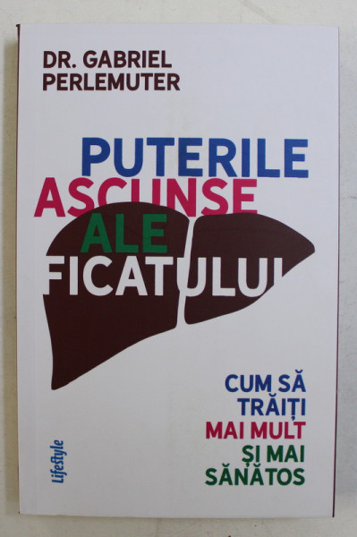 PUTERILE ASCUNSE ALE  FICATULUI  - CUM SA TRAITI MAI MULT SI MAI SANATOS de DR. GABRIEL PERLEMUTER , 2020