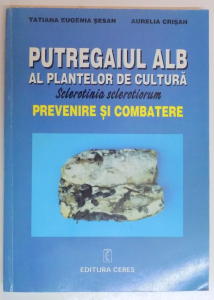 PUTREGAIUL ALB AL PLANTELOR DE CULTURA , SCLEROTICA SCLEROTIORUM , PREVENIRE SI COMBATERE de TATIANA EUGENIA SESAN , AURELIA CRISAN , 1998