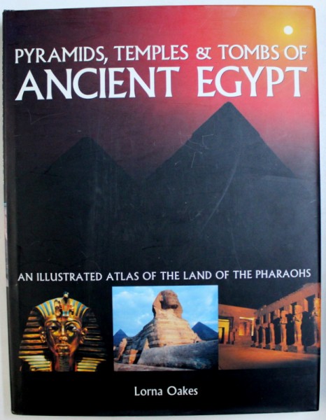 PYRAMIDS , TEMPLES & TOMBS OF ANCIENT EGYPT  - AN ILLUSTRATED ATLAS OF THE LAND OF THE PHARAOHS  by LORNA OAKES , 2007