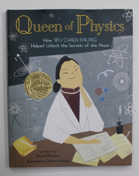 QUEEN OF PHYSICS - HOW WU CHEN SHIUNG HELPED UNLOCK THE SECRETS OF THE ATOM , by TERESA ROBESON , illustrated by REBECCA HUANG , 2019