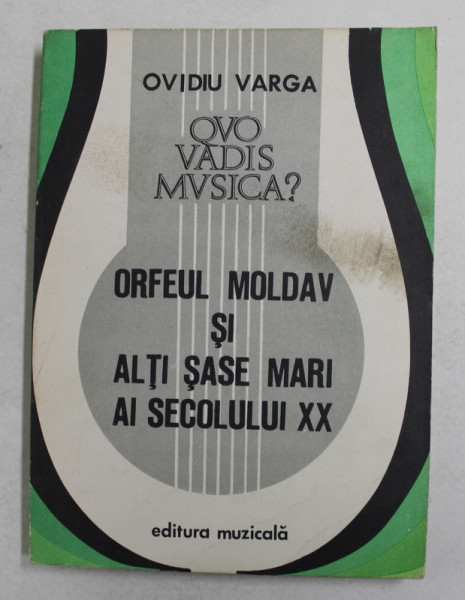 QUO VADIS MUSICA ? , VOLUMUL II - ORFEUL MOLDAV SI ALTI SASE MARI AI SECOLULUI XX de OVIDIU VARGA , 1981