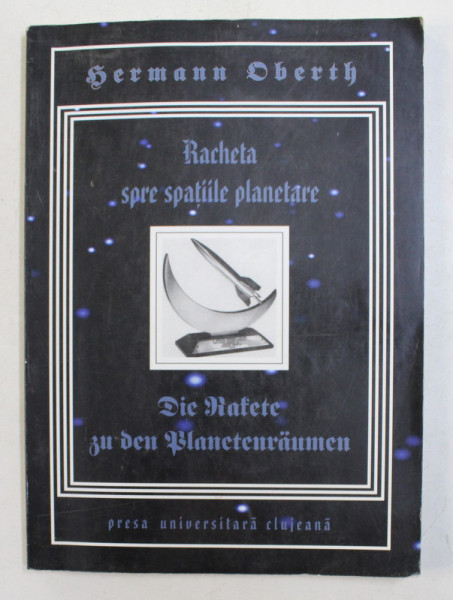 RACHETA SPRE SPATIILE PLANETARE / DIE RAKETE SU DEN PLANETENRAUMEN de HERMANN OBERTH , EDITIE IN ROMANA SI GERMANA , 2003
