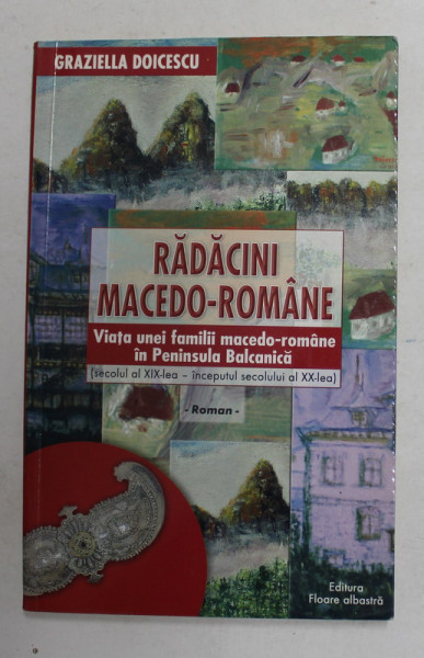 RADACINI MACEDO - ROMANE - VIATA UNEI FAMILII MACEDO - ROMANE IN PENINSULA BALCANICA -  SECOLUL XIX - INCEPUTUL SECOLULUI XX de GRAZIELLA DOICESCU , 2005