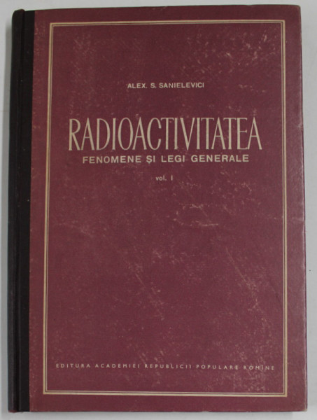 RADIOACTIVITATEA , FENOMENE SI LEGI GENERALE , VOLUMUL I de ALEX S. SANIELEVICI , 1956