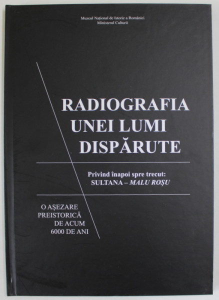 RADIOGRAFIA UNEI LUMI DISPARUTE , PRIVIND INAPOI SPRE TRECUT : SULTANA - MALU ROSU , O ASEZARE PREISTORICA DE ACUM 6000 DE ANI , editor CATALIN LAZAR , 2015