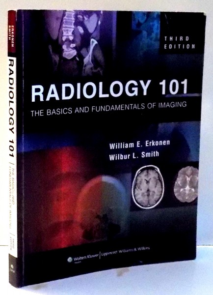RADIOLOGY 101 , THE BASICS AND FUNDAMENTALS OF IMAGING by WILLIAM E. ERKONEN , WILBUR L. SMITH , 2010