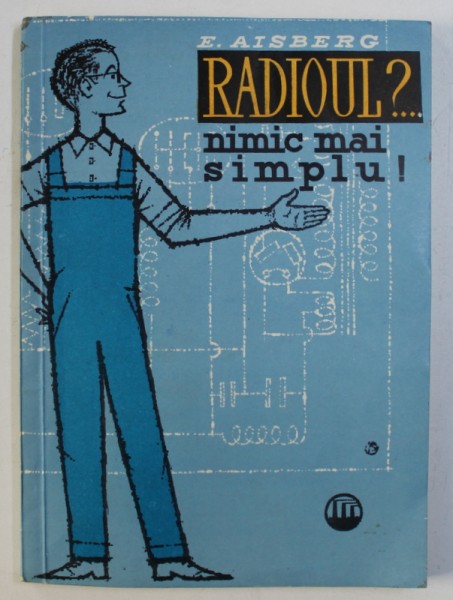 RADIOUL?... NIMIC MAI SIMPLU! - CUM SINT CONSTRUITE SI CUM FUNCTIONEAZA RECEPTOARELE MODERNE DE RADIO de E. AISBERG, 1959