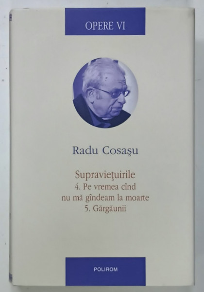 RADU COSASU , OPERE , VOL. VI : SUPRAVIETUIRILE 4. PE VREMEA CAND NU MA GANDEAM  LA MOARTE 5. GARGAUNII , 2014
