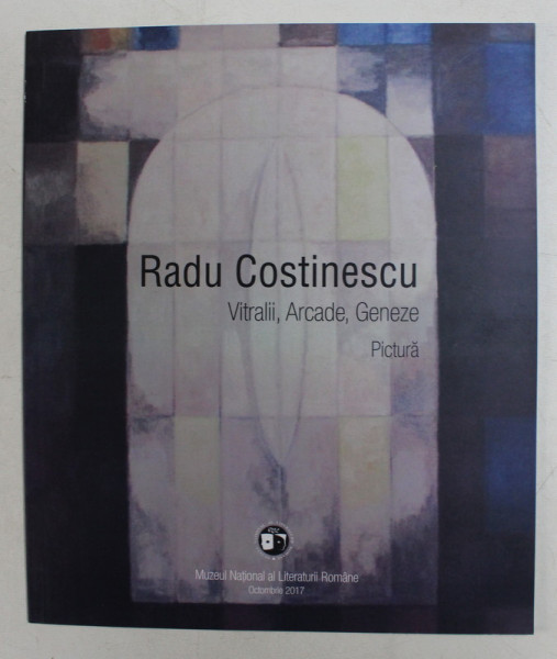 RADU COSTINESCU , VITRALII , ARCADE , GENEZE  - PICTURA , CATALOG DE EXPOZITIE , OCT. 2017