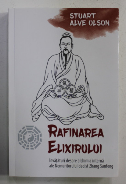 RAFINAREA ELIXIRULUI - INVATATURI DESPRE ALCHIMIA INTERNA ALE NEMURITORULUI DAOIST ZHANG SANFENG de STUART ALVE OLSON ,  , 2019