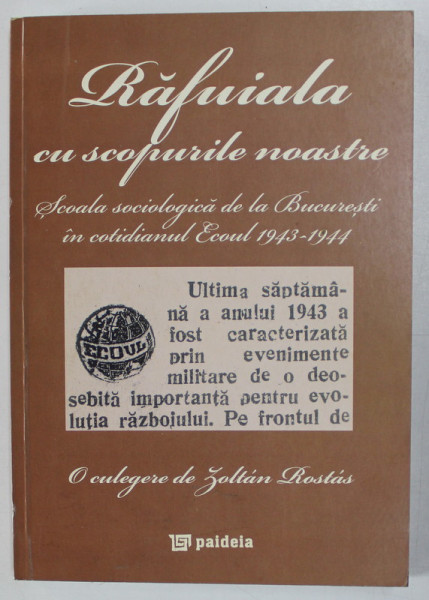 RAFUIALA  CU SCOPURILE NOASTRE , SCOALA SOCIOLOGICA DE LA BUCURESTI IN COTIDIANUL ' ECOUL ' ( 1943 -1944 , o culegere de ZOLTAN ROSTAS , 2013