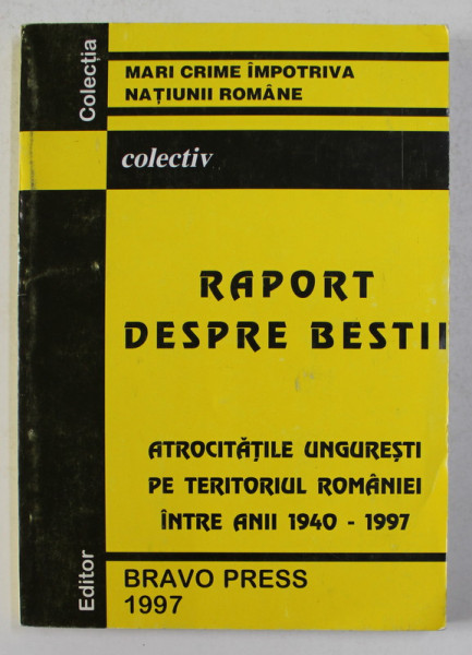 RAPORT DESPRE BESTII - ATROCITATILE UNGURESTI PE TERITORIUL ROMANIEI INTRE ANII 1940 -  1997 , VOLUMUL I , coordonator CORNEL BRAHAS , 1997