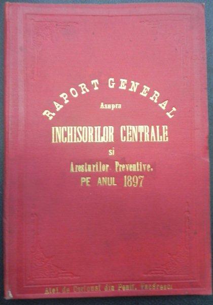 RAPORT GENERAL ASUPRA INCHISORILOR CENTRALE SI ARESTURILOR PREVENTIVE PE ANUL 1897 