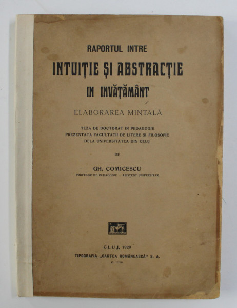 RAPORTUL INTRE INTUITIE SI ABSTRACTIE IN INVATAMANT - ELABORAREA MINTALA - TEZA DE DOCTORAT IN PEDAGOGIE de GH. COMICESCU , 1929