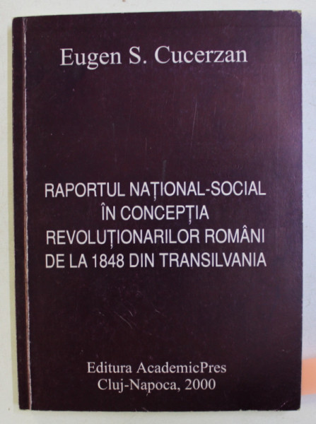 RAPORTUL NATIONAL - SOCIAL IN CONCEPTIA REVOLUTIONARILOR ROMANI DE LA 1848 DIN TRANSILVANIA de EUGEN S. CUCERZAN , 2000 DEDICATIE*