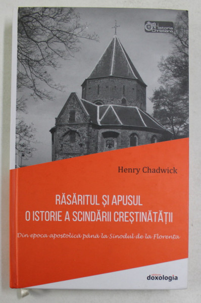 RASARITUL SI APUSUL - O ISTORIE A SCINDARII CRESTINATATII - DIN EPOCA APOSTOLICA PANA LA SINODUL DE LA FLORENTA de HENRY CHADWICK , 2016